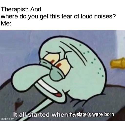 and they came into the world with a REEEEEEE | Therapist: And where do you get this fear of loud noises?
Me:; my sisters were born | image tagged in it all started when i was born | made w/ Imgflip meme maker