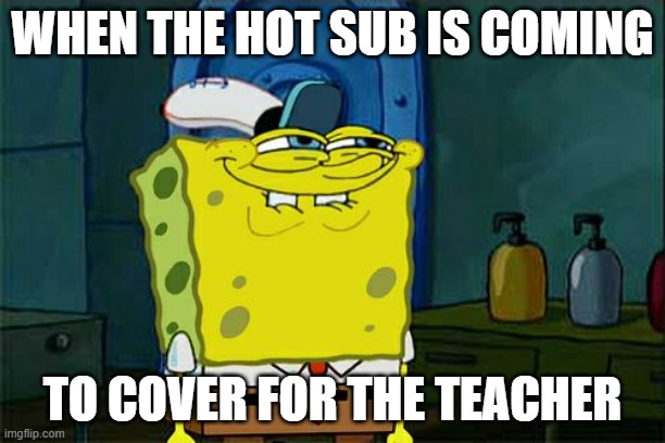 yessir | WHEN THE HOT SUB IS COMING; TO COVER FOR THE TEACHER | image tagged in memes,don't you squidward | made w/ Imgflip meme maker