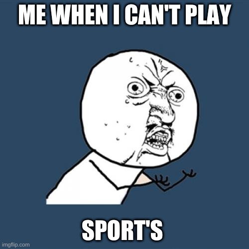 me and sport's | ME WHEN I CAN'T PLAY; SPORT'S | image tagged in memes,y u no | made w/ Imgflip meme maker