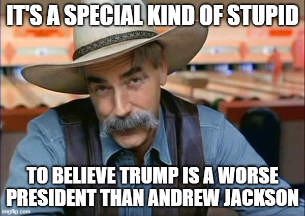 this is true. | IT'S A SPECIAL KIND OF STUPID; TO BELIEVE TRUMP IS A WORSE PRESIDENT THAN ANDREW JACKSON | image tagged in sam elliott special kind of stupid,memes,funny,donald trump,politics,president | made w/ Imgflip meme maker