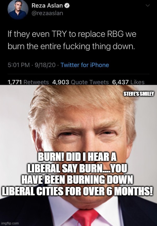 politics | STEVE'S SMILEY; BURN! DID I HEAR A LIBERAL SAY BURN....YOU HAVE BEEN BURNING DOWN LIBERAL CITIES FOR OVER 6 MONTHS! | image tagged in political meme | made w/ Imgflip meme maker