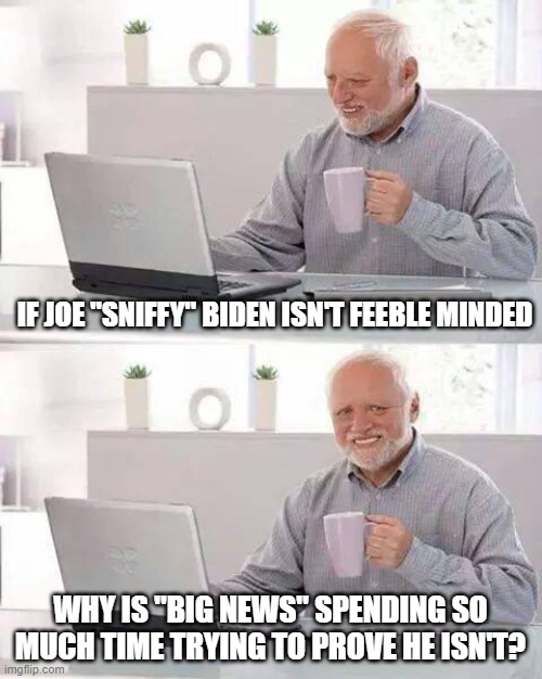 The Gray Lady doth protest too much, methinks! | IF JOE "SNIFFY" BIDEN ISN'T FEEBLE MINDED; WHY IS "BIG NEWS" SPENDING SO MUCH TIME TRYING TO PROVE HE ISN'T? | image tagged in memes,hide the pain harold,biden is weak,biden is feeble,make america great again | made w/ Imgflip meme maker