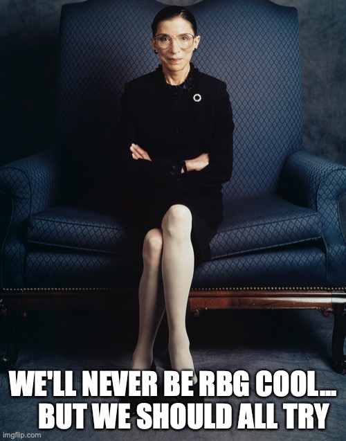 Notorious RBG | WE'LL NEVER BE RBG COOL...     BUT WE SHOULD ALL TRY | image tagged in ruth bader ginsburg,notorious,scotus,rbg,rip,women | made w/ Imgflip meme maker