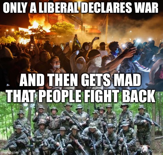 ONLY A LIBERAL DECLARES WAR; AND THEN GETS MAD THAT PEOPLE FIGHT BACK | image tagged in militia,riotersnodistancing,liberals,angry sjw,woke,patriots | made w/ Imgflip meme maker