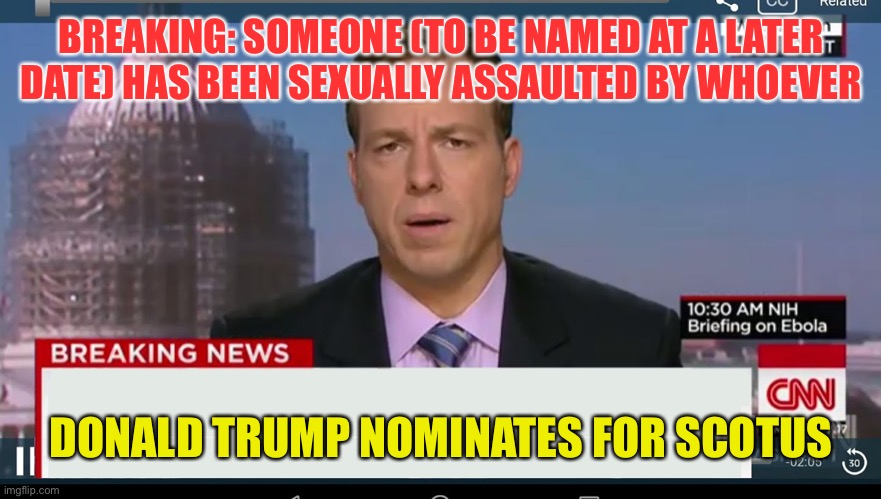 cnn breaking news template | BREAKING: SOMEONE (TO BE NAMED AT A LATER DATE) HAS BEEN SEXUALLY ASSAULTED BY WHOEVER; DONALD TRUMP NOMINATES FOR SCOTUS | image tagged in cnn breaking news template | made w/ Imgflip meme maker