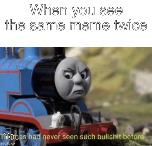 Thomas had never seen such bullshit before | When you see the same meme twice; You | image tagged in thomas had never seen such bullshit before | made w/ Imgflip meme maker