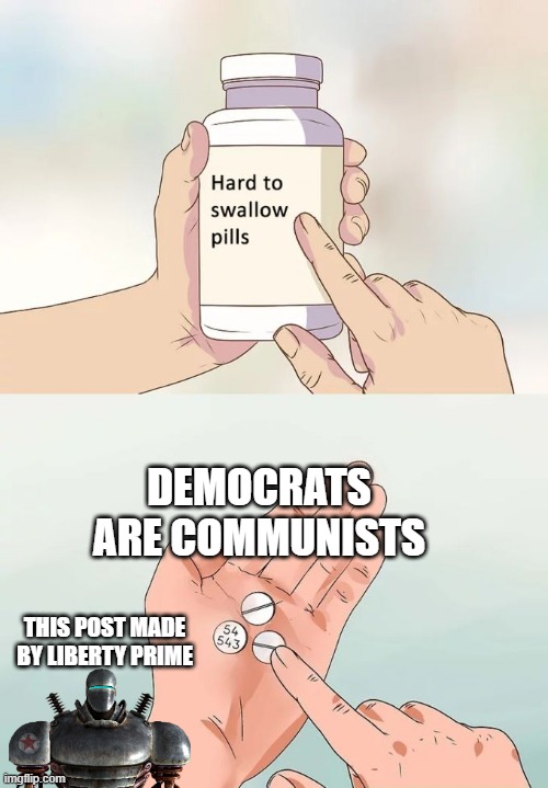 Hard To Swallow Pills | DEMOCRATS ARE COMMUNISTS; THIS POST MADE BY LIBERTY PRIME | image tagged in memes,hard to swallow pills | made w/ Imgflip meme maker