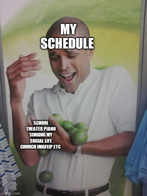 Why Can't I Hold All These Limes | MY SCHEDULE; SCHOOL THEATER PIANO SINGING MY SOCIAL LIFE CHURCH IMGFLIP ETC | image tagged in memes,why can't i hold all these limes | made w/ Imgflip meme maker