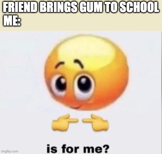 For me? | FRIEND BRINGS GUM TO SCHOOL
ME: | image tagged in is for me | made w/ Imgflip meme maker