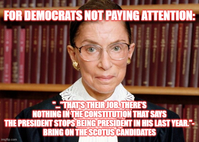 Payback RBG | FOR DEMOCRATS NOT PAYING ATTENTION:; "..."THAT'S THEIR JOB. THERE’S NOTHING IN THE CONSTITUTION THAT SAYS THE PRESIDENT STOPS BEING PRESIDENT IN HIS LAST YEAR."-
BRING ON THE SCOTUS CANDIDATES | image tagged in ruth bader ginsberg,politics lol | made w/ Imgflip meme maker