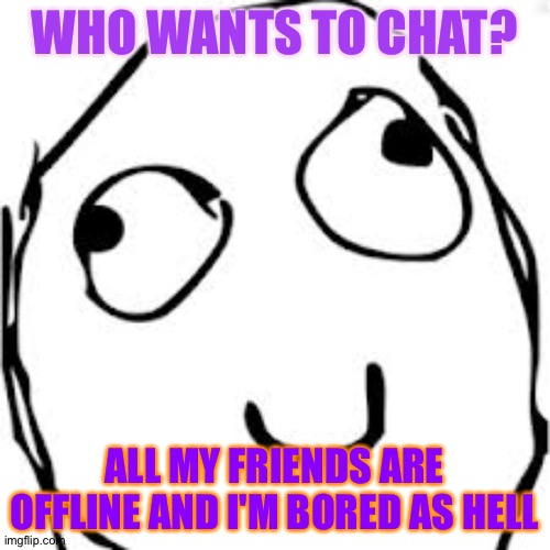 Reee | WHO WANTS TO CHAT? ALL MY FRIENDS ARE OFFLINE AND I'M BORED AS HELL | image tagged in memes,derp | made w/ Imgflip meme maker