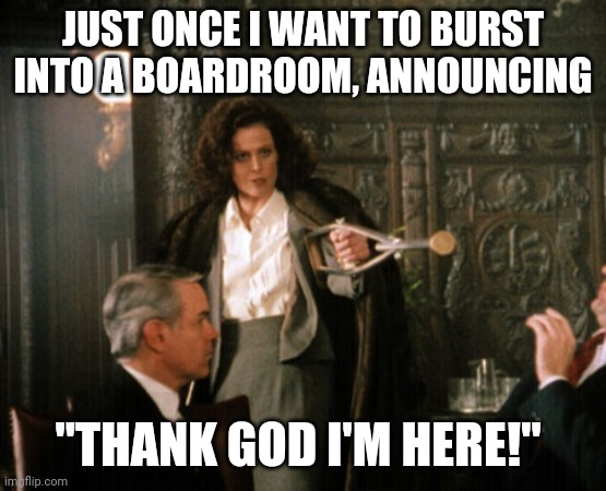 Thank God I'm here | JUST ONCE I WANT TO BURST INTO A BOARDROOM, ANNOUNCING; "THANK GOD I'M HERE!" | image tagged in memes,funny,sigourney weaver,work,working,boardroom meeting suggestion | made w/ Imgflip meme maker