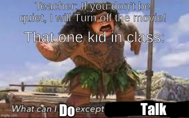 Talk | Teacher: If you don't be quiet, I will Turn off the movie! That one kid in class:; Talk; Do | image tagged in what can i say except aaaaaaaaaaa | made w/ Imgflip meme maker