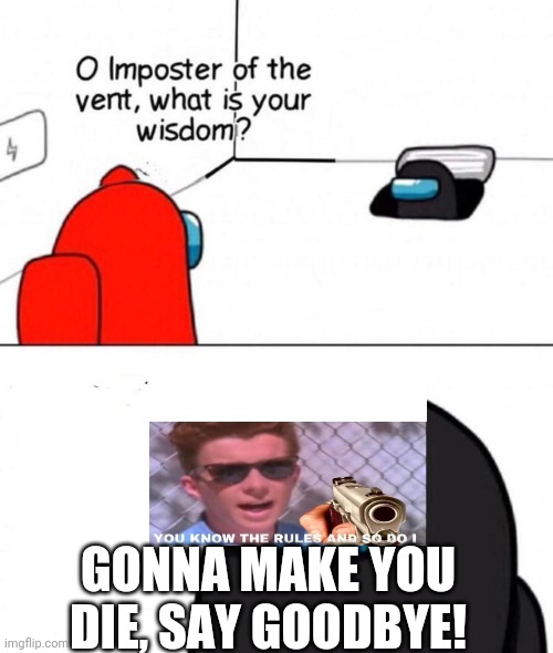 O imposter of the vent. | GONNA MAKE YOU DIE, SAY GOODBYE! | image tagged in o imposter of the vent | made w/ Imgflip meme maker
