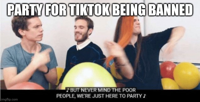 Never mind the poor people we just here to party | PARTY FOR TIKTOK BEING BANNED | image tagged in never mind the poor people we just here to party | made w/ Imgflip meme maker