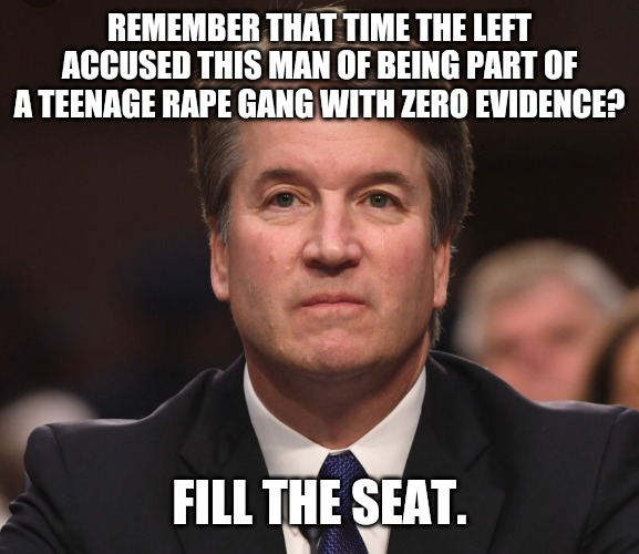 We owe the left nothing! | REMEMBER THAT TIME THE LEFT ACCUSED THIS MAN OF BEING PART OF A TEENAGE RAPE GANG WITH ZERO EVIDENCE? FILL THE SEAT. | image tagged in brett kavanaugh,ruth bader ginsburg,supreme court | made w/ Imgflip meme maker