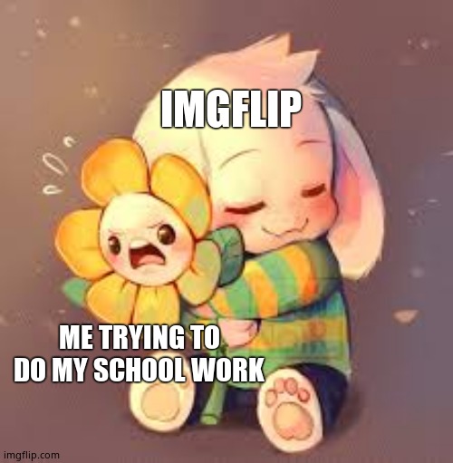 Sorry for not postin | IMGFLIP; ME TRYING TO DO MY SCHOOL WORK | image tagged in flowey/asriel | made w/ Imgflip meme maker