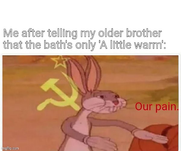 communist bugs bunny | Me after telling my older brother that the bath's only 'A little warm':; Our pain. | image tagged in communist bugs bunny | made w/ Imgflip meme maker