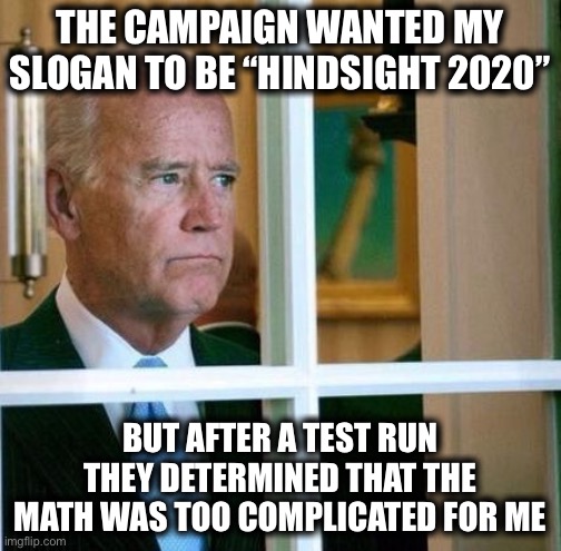Sad Joe Biden | THE CAMPAIGN WANTED MY SLOGAN TO BE “HINDSIGHT 2020”; BUT AFTER A TEST RUN THEY DETERMINED THAT THE MATH WAS TOO COMPLICATED FOR ME | image tagged in sad joe biden | made w/ Imgflip meme maker