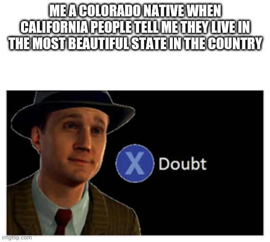 Press X to doubt with space | ME A COLORADO NATIVE WHEN CALIFORNIA PEOPLE TELL ME THEY LIVE IN THE MOST BEAUTIFUL STATE IN THE COUNTRY | image tagged in press x to doubt with space,usa | made w/ Imgflip meme maker