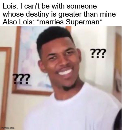 Lois Logic | Lois: I can't be with someone whose destiny is greater than mine
Also Lois: *marries Superman* | image tagged in nick young,smallville,lois lane,clark kent,superman | made w/ Imgflip meme maker
