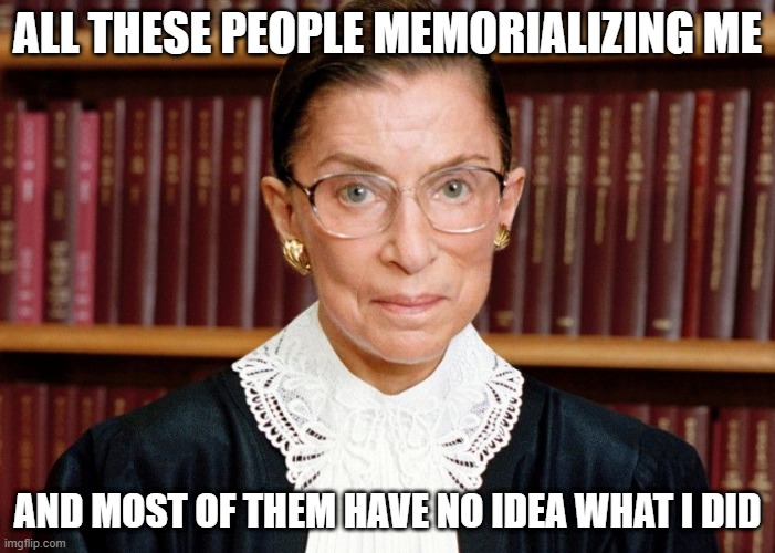 Typical | ALL THESE PEOPLE MEMORIALIZING ME; AND MOST OF THEM HAVE NO IDEA WHAT I DID | image tagged in ruth bader ginsberg | made w/ Imgflip meme maker