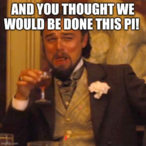 Agile | AND YOU THOUGHT WE WOULD BE DONE THIS PI! | image tagged in laughing leo | made w/ Imgflip meme maker