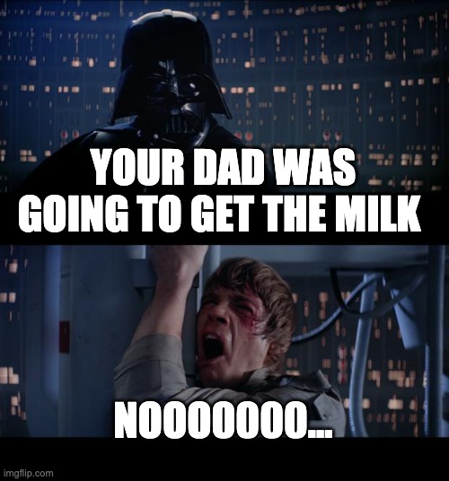 he only went for the milk | YOUR DAD WAS GOING TO GET THE MILK; NOOO0000... | image tagged in memes,star wars no | made w/ Imgflip meme maker