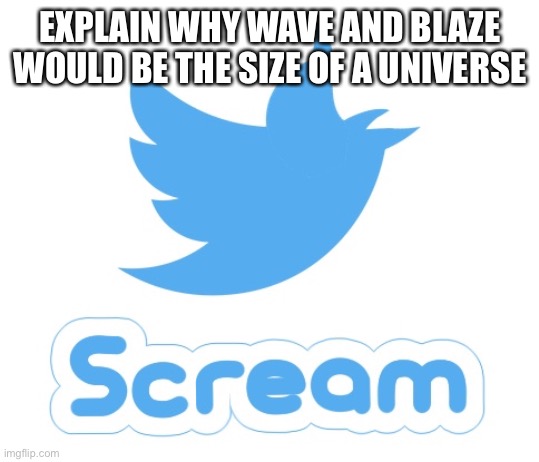 Ironic image | EXPLAIN WHY WAVE AND BLAZE WOULD BE THE SIZE OF A UNIVERSE | made w/ Imgflip meme maker