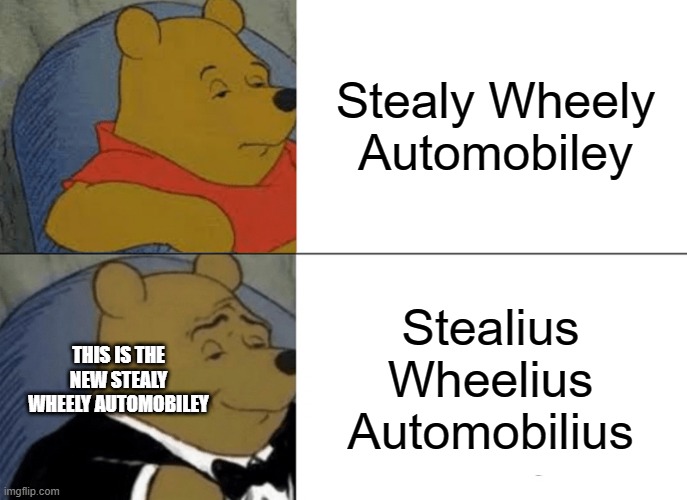 Tuxedo Winnie The Pooh | Stealy Wheely Automobiley; Stealius Wheelius Automobilius; THIS IS THE NEW STEALY WHEELY AUTOMOBILEY | image tagged in memes,tuxedo winnie the pooh | made w/ Imgflip meme maker