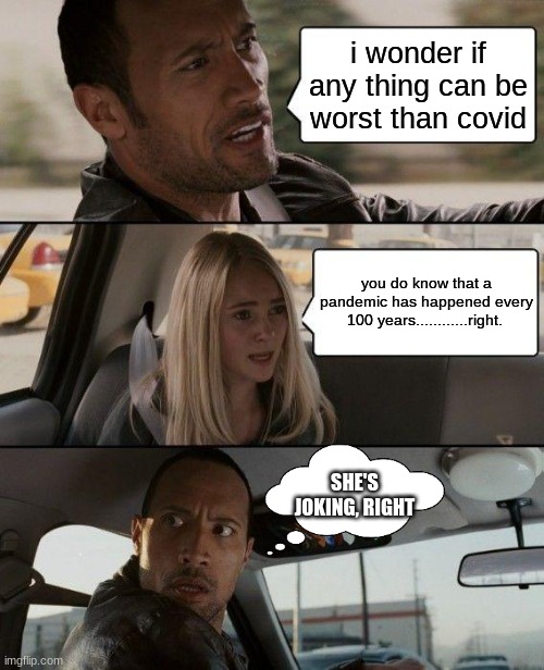 The Rock Driving Meme | i wonder if any thing can be worst than covid; you do know that a pandemic has happened every 100 years............right. SHE'S JOKING, RIGHT | image tagged in memes,the rock driving | made w/ Imgflip meme maker