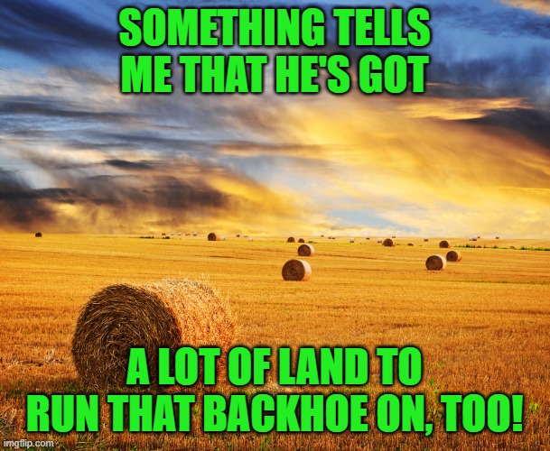 Alberta prairie | SOMETHING TELLS ME THAT HE'S GOT A LOT OF LAND TO RUN THAT BACKHOE ON, TOO! | image tagged in alberta prairie | made w/ Imgflip meme maker