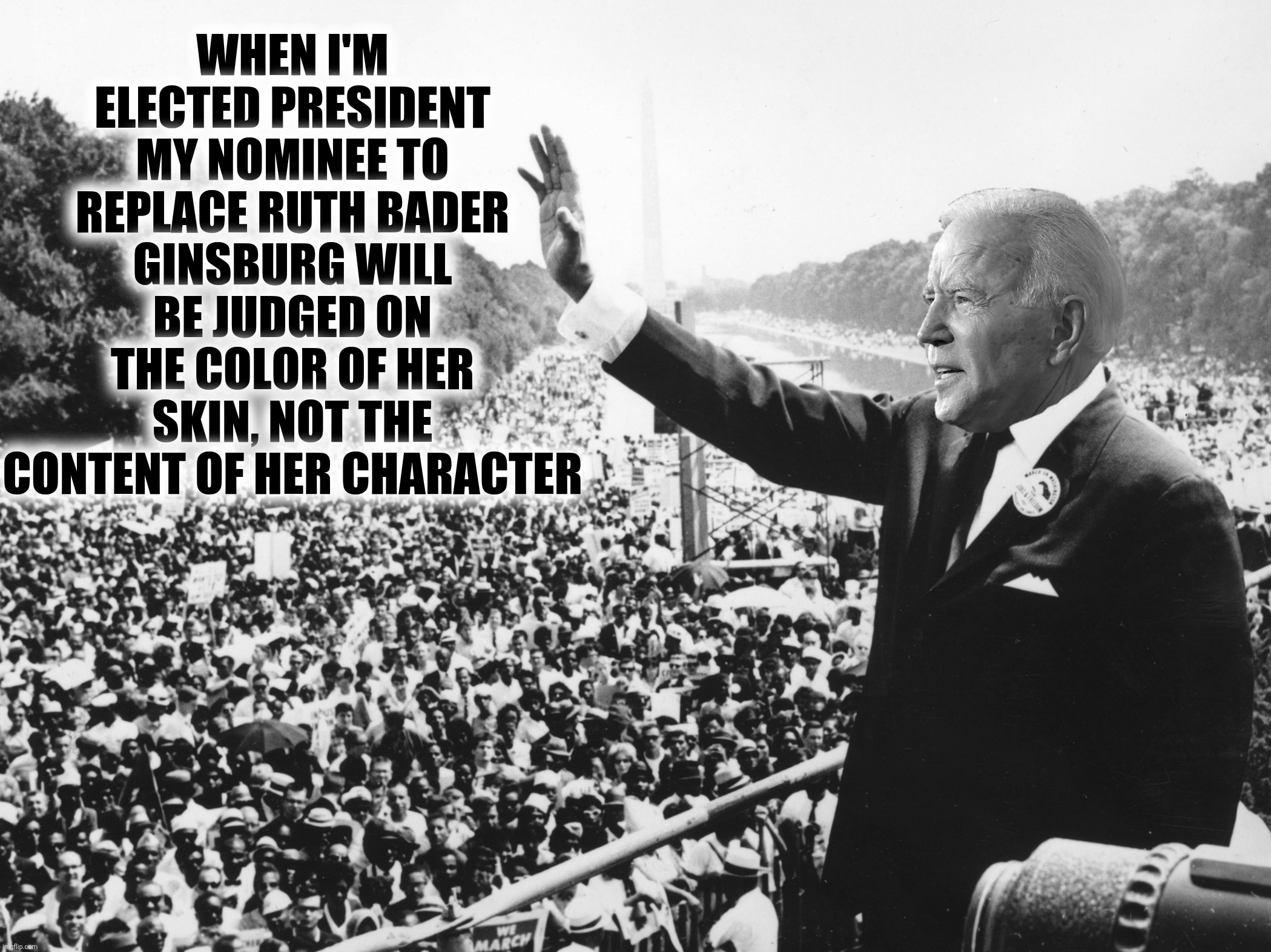 Bad Photoshop Sunday presents:  Joe has a dream |  WHEN I'M ELECTED PRESIDENT MY NOMINEE TO REPLACE RUTH BADER GINSBURG WILL BE JUDGED ON THE COLOR OF HER SKIN, NOT THE CONTENT OF HER CHARACTER | image tagged in bad photoshop sunday,martin luther king jr,joe biden,i have a dream | made w/ Imgflip meme maker