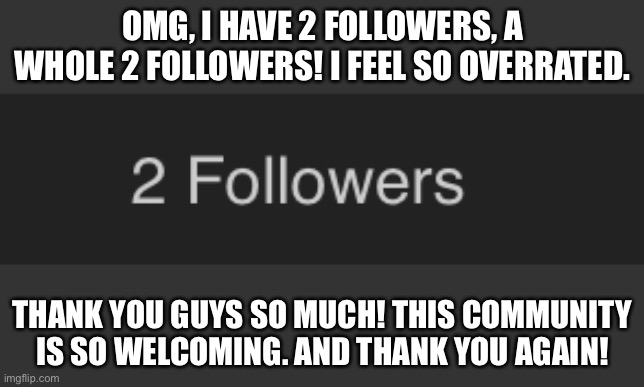 You guys are too nice to me | OMG, I HAVE 2 FOLLOWERS, A WHOLE 2 FOLLOWERS! I FEEL SO OVERRATED. THANK YOU GUYS SO MUCH! THIS COMMUNITY IS SO WELCOMING. AND THANK YOU AGAIN! | image tagged in thank you,celebration,followers | made w/ Imgflip meme maker