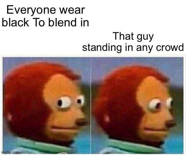 Monkey Puppet Meme | Everyone wear black To blend in That guy standing in any crowd | image tagged in memes,monkey puppet | made w/ Imgflip meme maker