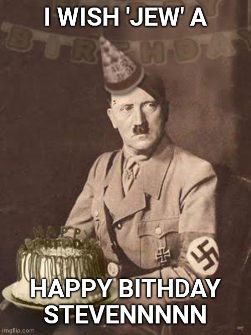 Hitler Birthday | I WISH 'JEW' A; HAPPY BITHDAY STEVENNNNN | image tagged in hitler birthday | made w/ Imgflip meme maker
