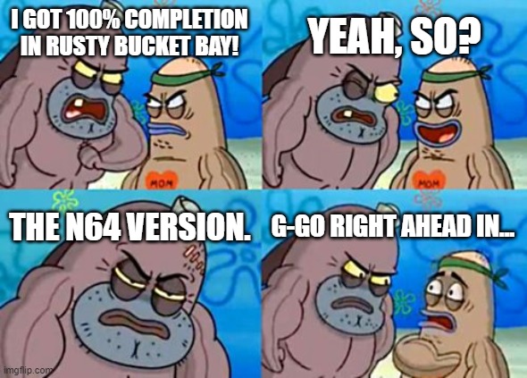 How Tough Are You | YEAH, SO? I GOT 100% COMPLETION IN RUSTY BUCKET BAY! THE N64 VERSION. G-GO RIGHT AHEAD IN... | image tagged in memes,how tough are you | made w/ Imgflip meme maker