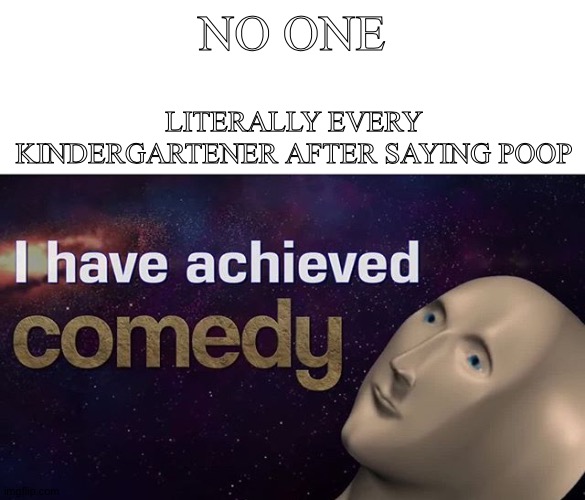 Kindergarteners be like | NO ONE; LITERALLY EVERY KINDERGARTENER AFTER SAYING POOP | image tagged in i have achieved comedy | made w/ Imgflip meme maker