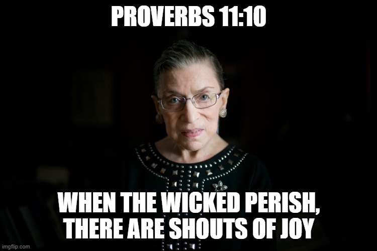 Ruth Bader Ginsburg | PROVERBS 11:10; WHEN THE WICKED PERISH, THERE ARE SHOUTS OF JOY | image tagged in ruth bader ginsburg | made w/ Imgflip meme maker