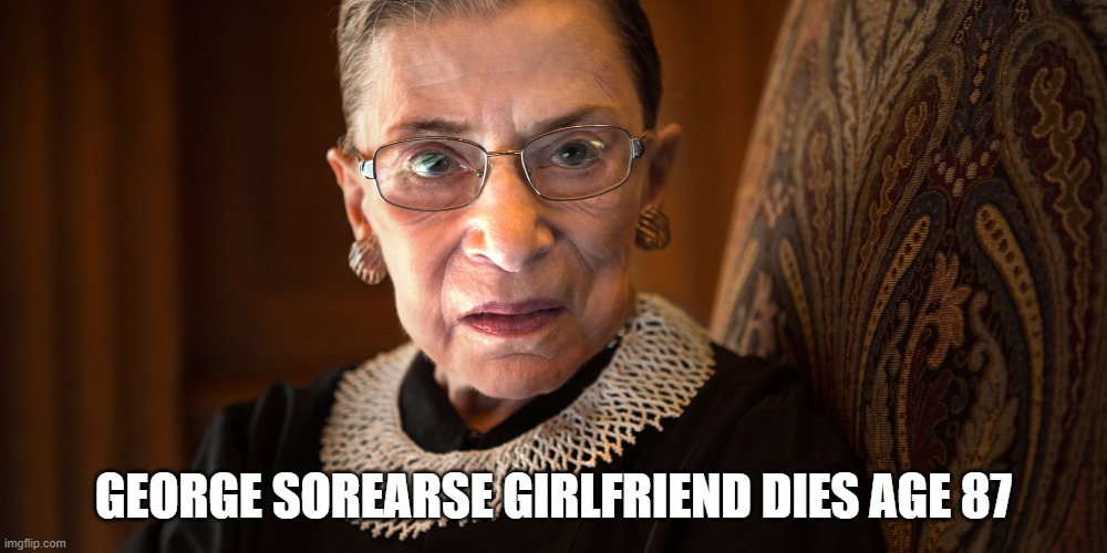Ruth Bader Ginsburg | GEORGE SOREARSE GIRLFRIEND DIES AGE 87 | image tagged in ruth bader ginsburg | made w/ Imgflip meme maker