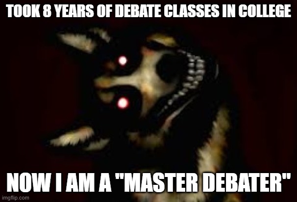 college was definitely worth it | TOOK 8 YEARS OF DEBATE CLASSES IN COLLEGE; NOW I AM A "MASTER DEBATER" | image tagged in funny memes,lol,dogs,spanking,memes | made w/ Imgflip meme maker