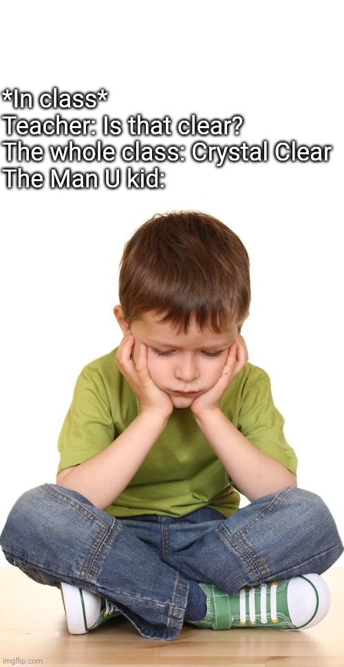 Sad kid | *In class*
Teacher: Is that clear?
The whole class: Crystal Clear
The Man U kid: | image tagged in blank white template,sad kid | made w/ Imgflip meme maker