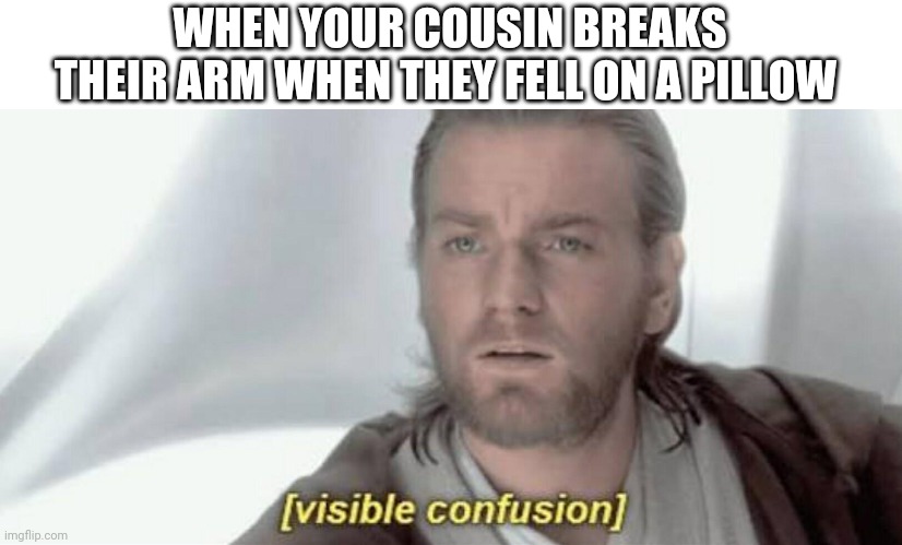 This actually happened | WHEN YOUR COUSIN BREAKS THEIR ARM WHEN THEY FELL ON A PILLOW | image tagged in visible confusion | made w/ Imgflip meme maker