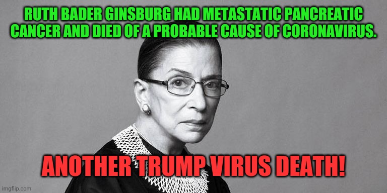 Trump killed her! Impeach him! Oh the humanity! | RUTH BADER GINSBURG HAD METASTATIC PANCREATIC CANCER AND DIED OF A PROBABLE CAUSE OF CORONAVIRUS. ANOTHER TRUMP VIRUS DEATH! | image tagged in rbg | made w/ Imgflip meme maker