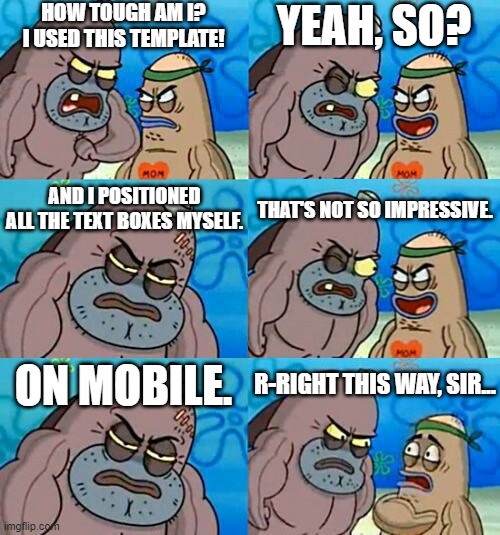 How Tough Are You 2 |  HOW TOUGH AM I? I USED THIS TEMPLATE! YEAH, SO? AND I POSITIONED ALL THE TEXT BOXES MYSELF. THAT'S NOT SO IMPRESSIVE. ON MOBILE. R-RIGHT THIS WAY, SIR... | image tagged in how tough are you 2 | made w/ Imgflip meme maker
