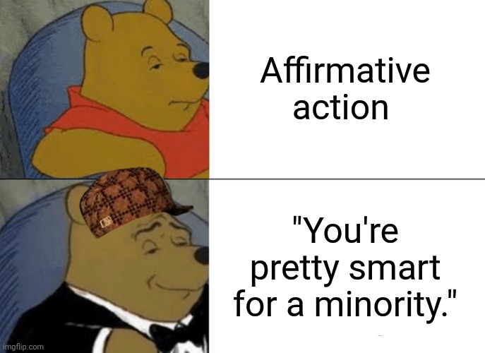 End Affirmative Action. Change my mind. | Affirmative action; "You're pretty smart for a minority." | image tagged in memes,tuxedo winnie the pooh | made w/ Imgflip meme maker