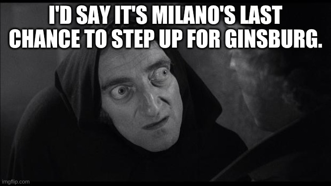 Young Frankenstein | I'D SAY IT'S MILANO'S LAST CHANCE TO STEP UP FOR GINSBURG. | image tagged in young frankenstein | made w/ Imgflip meme maker