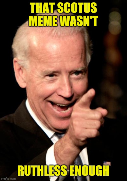 Smilin Biden Meme | THAT SCOTUS MEME WASN'T RUTHLESS ENOUGH | image tagged in memes,smilin biden | made w/ Imgflip meme maker