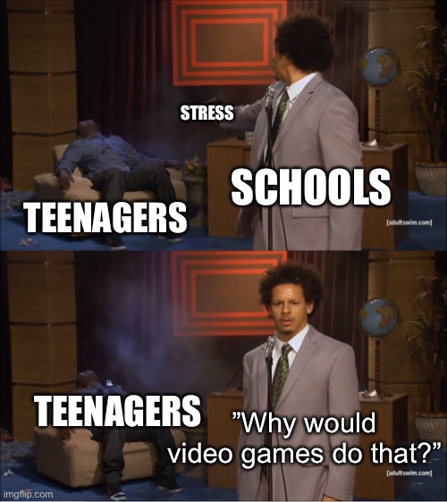 Who Killed Hannibal Meme | STRESS; SCHOOLS; TEENAGERS; TEENAGERS; ”Why would video games do that?” | image tagged in memes,who killed hannibal | made w/ Imgflip meme maker
