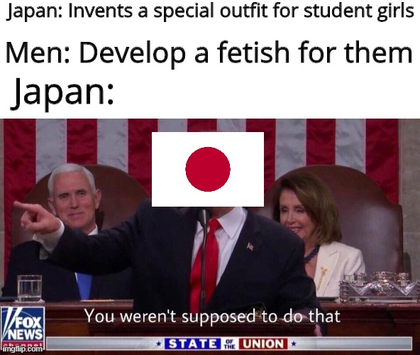 If something exists, there's a fetish of it | Japan: Invents a special outfit for student girls; Men: Develop a fetish for them; Japan: | image tagged in you weren't supposed to do that trump,japan,memes | made w/ Imgflip meme maker